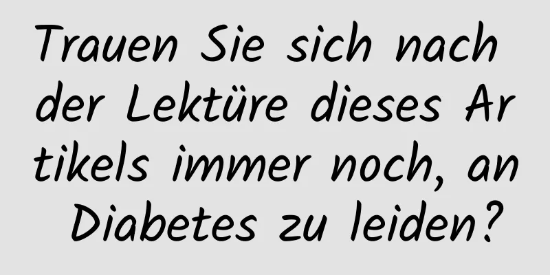 Trauen Sie sich nach der Lektüre dieses Artikels immer noch, an Diabetes zu leiden?