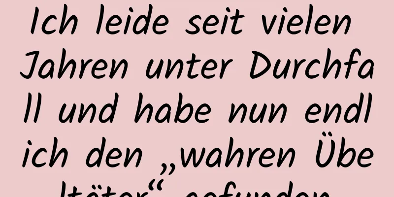 Ich leide seit vielen Jahren unter Durchfall und habe nun endlich den „wahren Übeltäter“ gefunden.