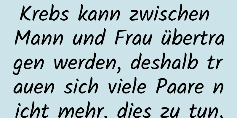 Krebs kann zwischen Mann und Frau übertragen werden, deshalb trauen sich viele Paare nicht mehr, dies zu tun.