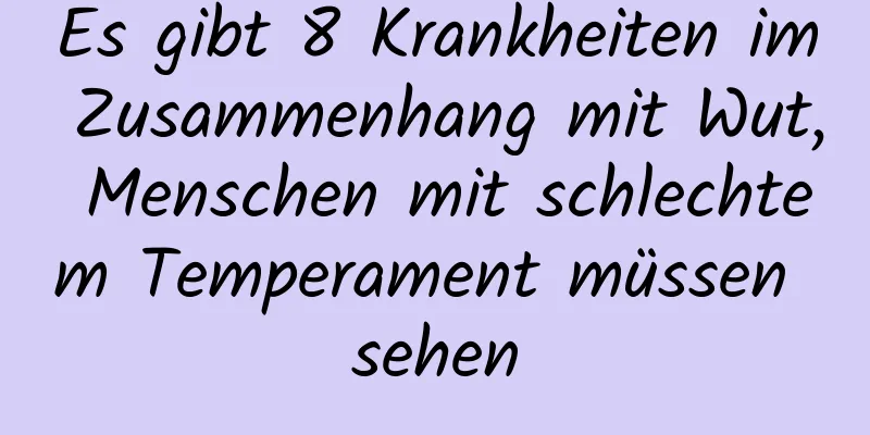 Es gibt 8 Krankheiten im Zusammenhang mit Wut, Menschen mit schlechtem Temperament müssen sehen
