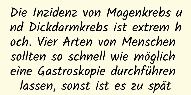 Die Inzidenz von Magenkrebs und Dickdarmkrebs ist extrem hoch. Vier Arten von Menschen sollten so schnell wie möglich eine Gastroskopie durchführen lassen, sonst ist es zu spät