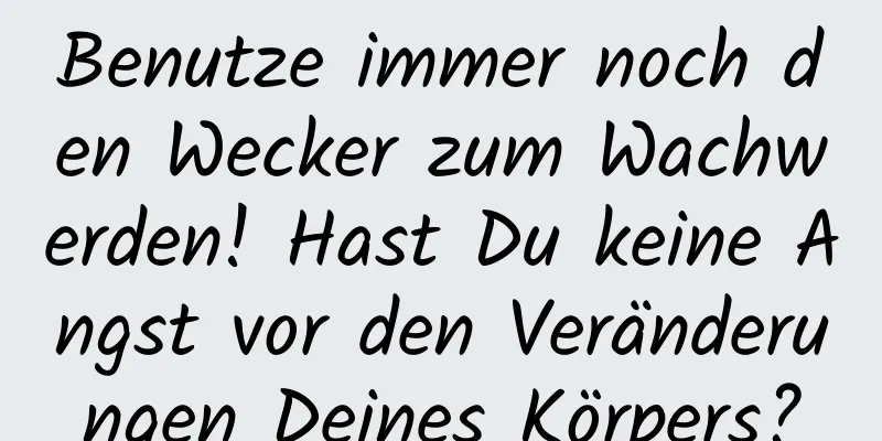 Benutze immer noch den Wecker zum Wachwerden! Hast Du keine Angst vor den Veränderungen Deines Körpers?