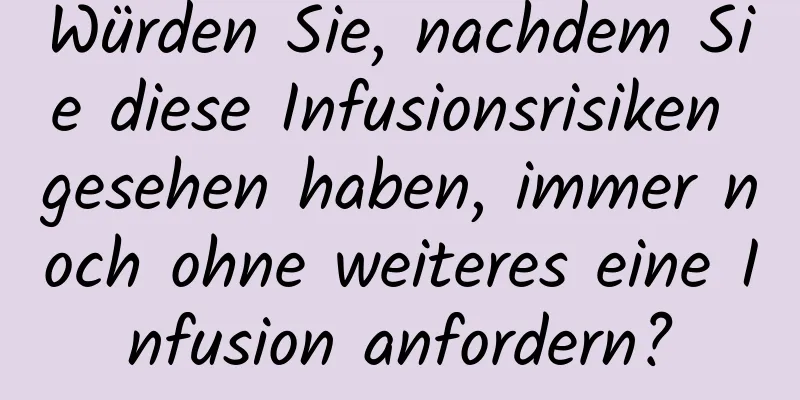 Würden Sie, nachdem Sie diese Infusionsrisiken gesehen haben, immer noch ohne weiteres eine Infusion anfordern?