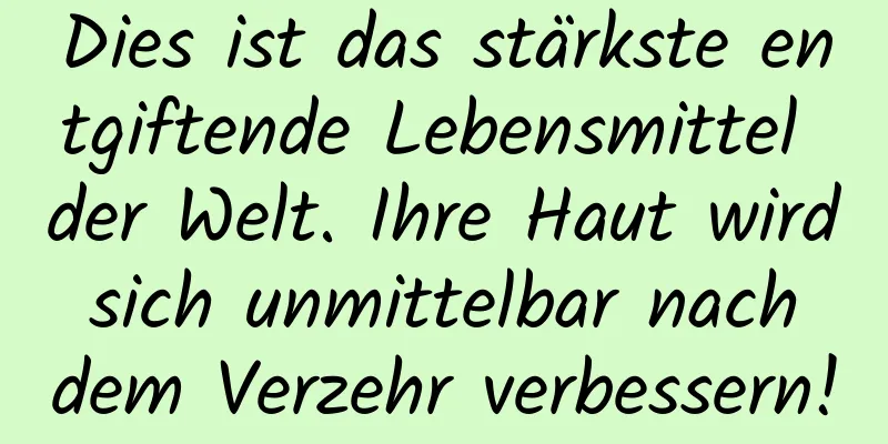 Dies ist das stärkste entgiftende Lebensmittel der Welt. Ihre Haut wird sich unmittelbar nach dem Verzehr verbessern!