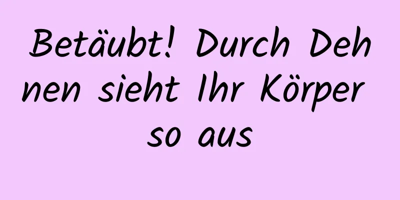 Betäubt! Durch Dehnen sieht Ihr Körper so aus