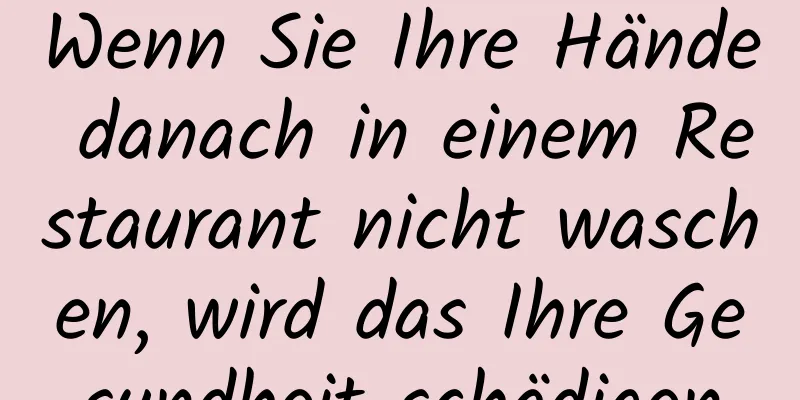 Wenn Sie Ihre Hände danach in einem Restaurant nicht waschen, wird das Ihre Gesundheit schädigen