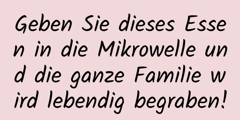 Geben Sie dieses Essen in die Mikrowelle und die ganze Familie wird lebendig begraben!