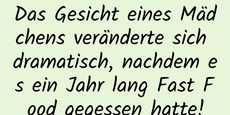 Das Gesicht eines Mädchens veränderte sich dramatisch, nachdem es ein Jahr lang Fast Food gegessen hatte!