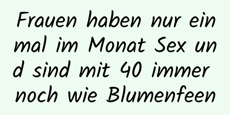 Frauen haben nur einmal im Monat Sex und sind mit 40 immer noch wie Blumenfeen