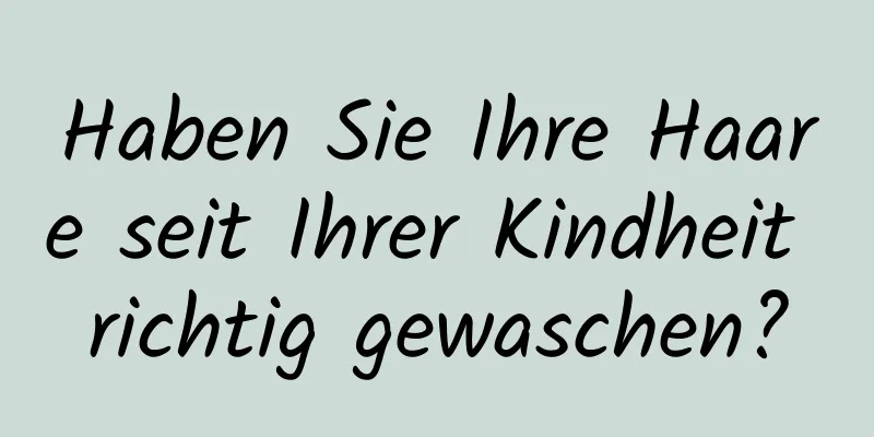 Haben Sie Ihre Haare seit Ihrer Kindheit richtig gewaschen?