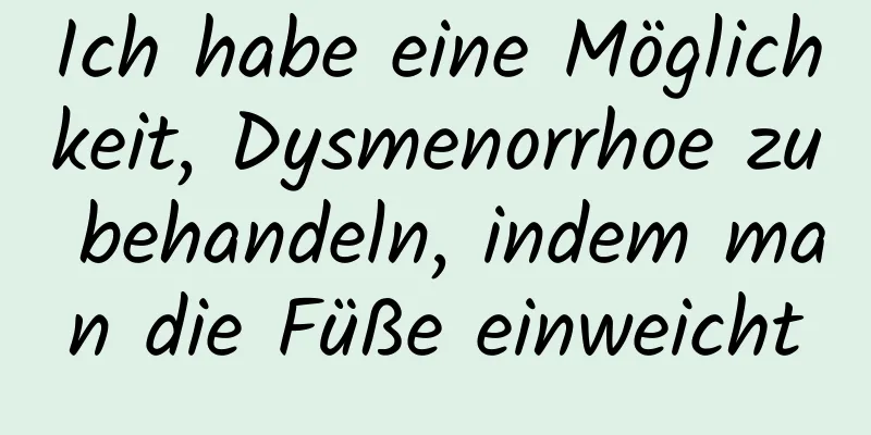 Ich habe eine Möglichkeit, Dysmenorrhoe zu behandeln, indem man die Füße einweicht