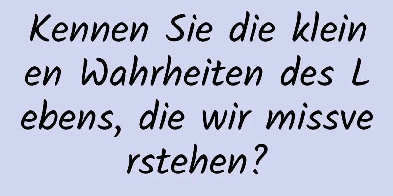 Kennen Sie die kleinen Wahrheiten des Lebens, die wir missverstehen?
