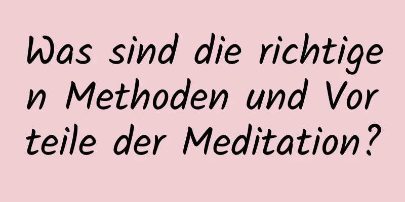 Was sind die richtigen Methoden und Vorteile der Meditation?
