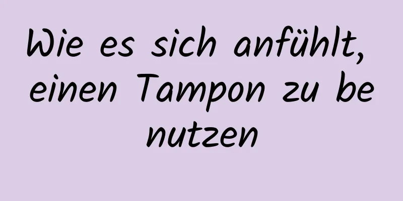 Wie es sich anfühlt, einen Tampon zu benutzen