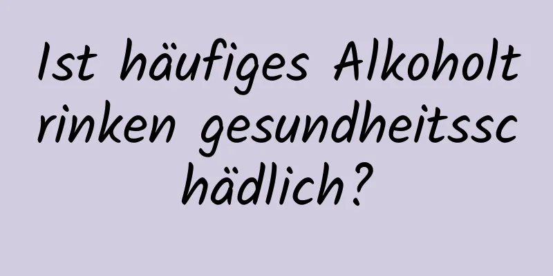 Ist häufiges Alkoholtrinken gesundheitsschädlich?