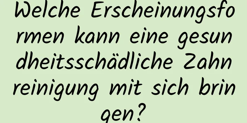 Welche Erscheinungsformen kann eine gesundheitsschädliche Zahnreinigung mit sich bringen?