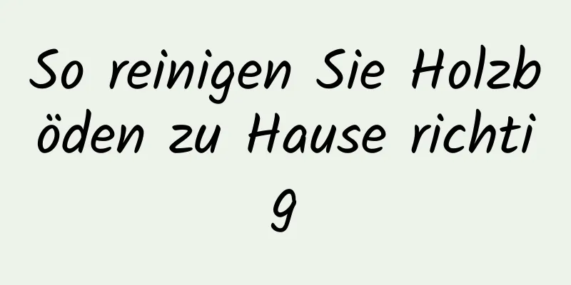 So reinigen Sie Holzböden zu Hause richtig