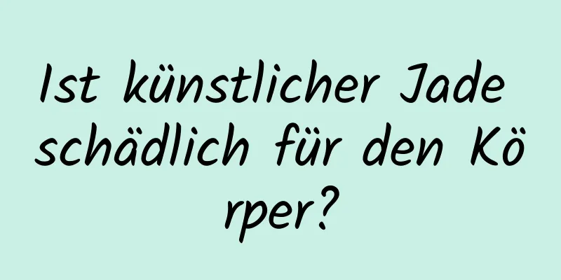 Ist künstlicher Jade schädlich für den Körper?