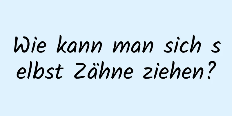 Wie kann man sich selbst Zähne ziehen?