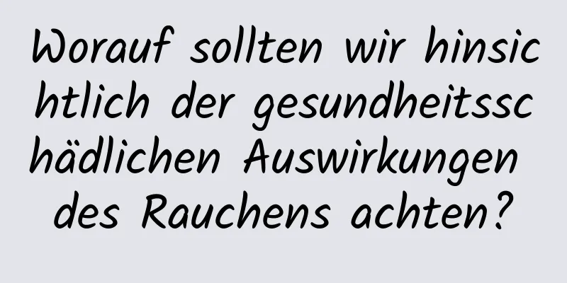 Worauf sollten wir hinsichtlich der gesundheitsschädlichen Auswirkungen des Rauchens achten?