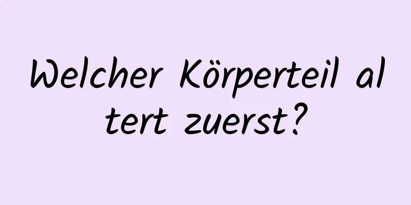 Welcher Körperteil altert zuerst?