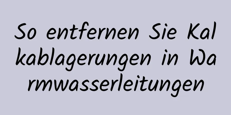So entfernen Sie Kalkablagerungen in Warmwasserleitungen