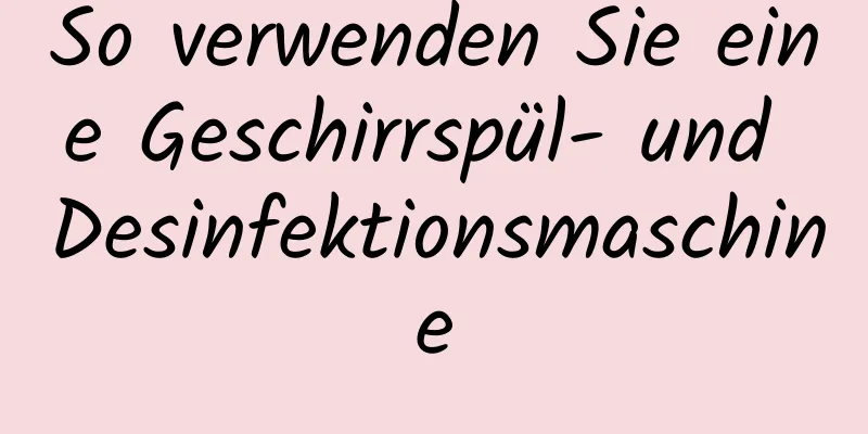 So verwenden Sie eine Geschirrspül- und Desinfektionsmaschine