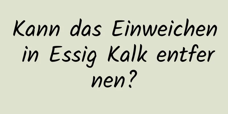 Kann das Einweichen in Essig Kalk entfernen?