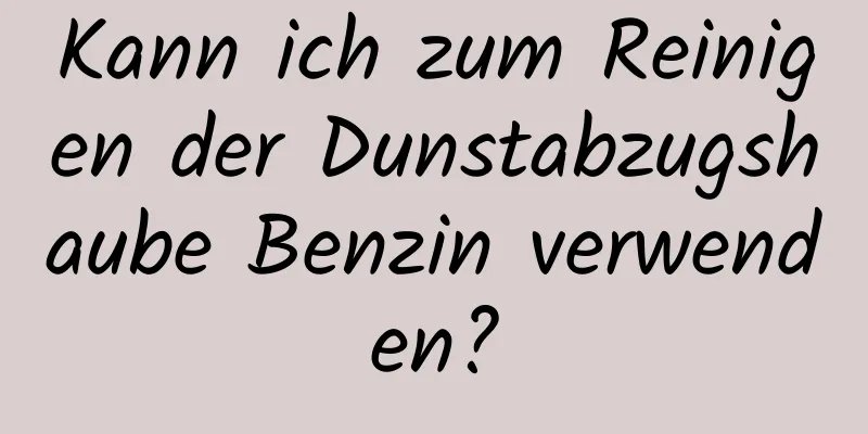 Kann ich zum Reinigen der Dunstabzugshaube Benzin verwenden?