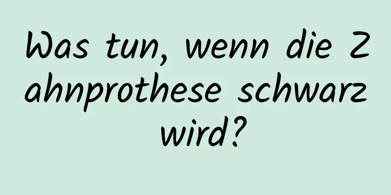 Was tun, wenn die Zahnprothese schwarz wird?