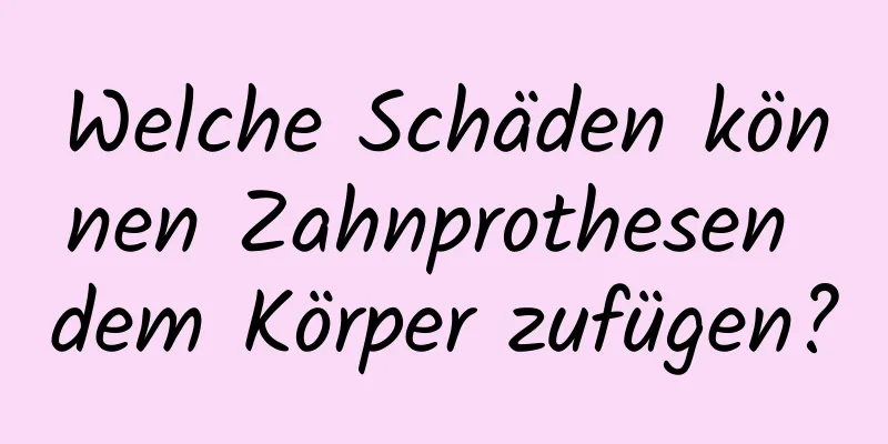 Welche Schäden können Zahnprothesen dem Körper zufügen?
