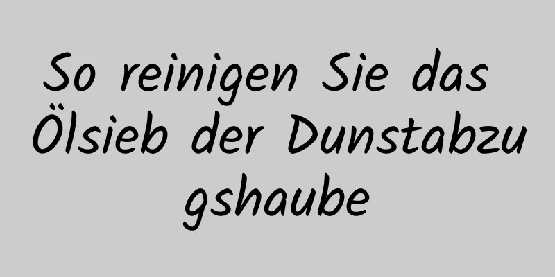 So reinigen Sie das Ölsieb der Dunstabzugshaube