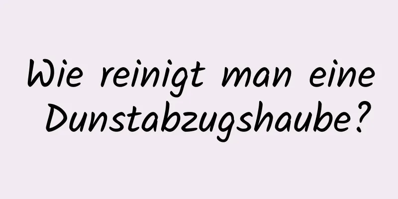 Wie reinigt man eine Dunstabzugshaube?