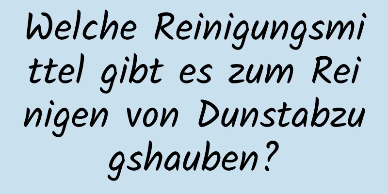 Welche Reinigungsmittel gibt es zum Reinigen von Dunstabzugshauben?