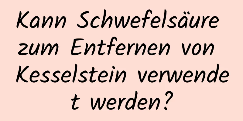 Kann Schwefelsäure zum Entfernen von Kesselstein verwendet werden?