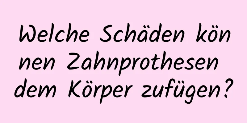 Welche Schäden können Zahnprothesen dem Körper zufügen?