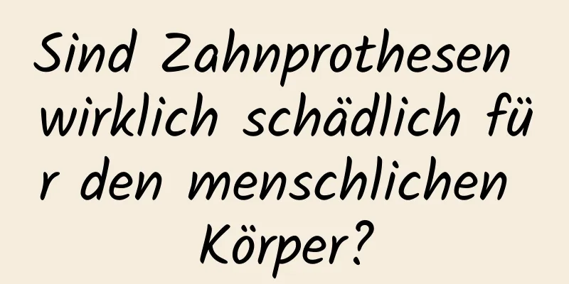 Sind Zahnprothesen wirklich schädlich für den menschlichen Körper?