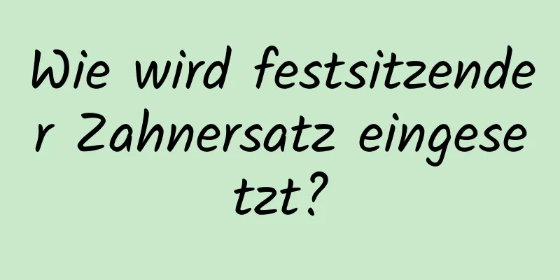 Wie wird festsitzender Zahnersatz eingesetzt?