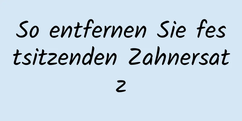 So entfernen Sie festsitzenden Zahnersatz