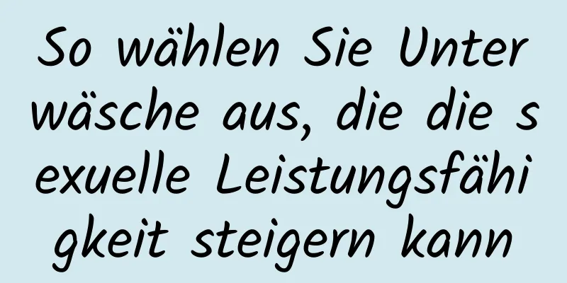 So wählen Sie Unterwäsche aus, die die sexuelle Leistungsfähigkeit steigern kann