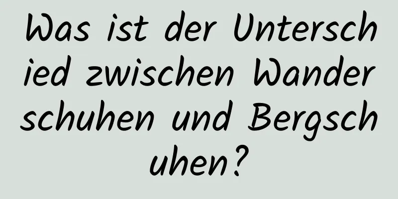 Was ist der Unterschied zwischen Wanderschuhen und Bergschuhen?