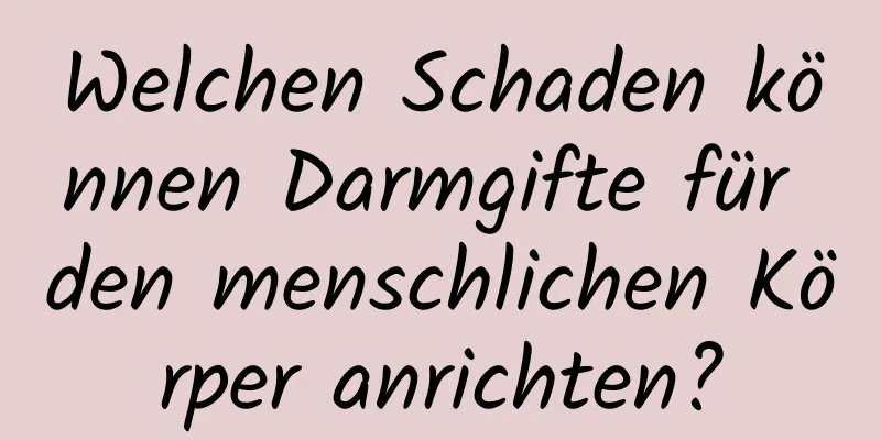 Welchen Schaden können Darmgifte für den menschlichen Körper anrichten?