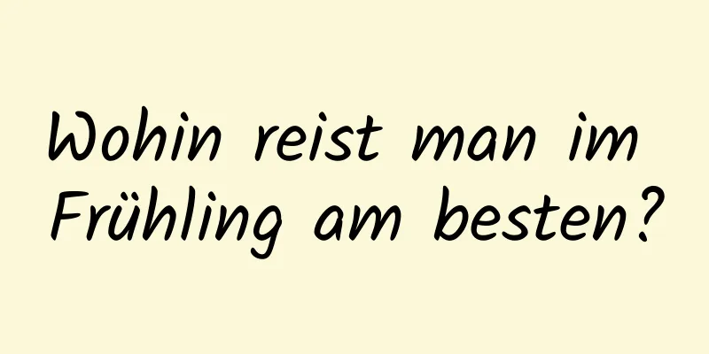 Wohin reist man im Frühling am besten?
