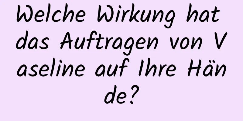 Welche Wirkung hat das Auftragen von Vaseline auf Ihre Hände?