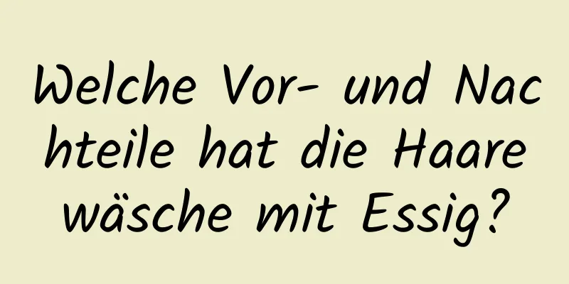 Welche Vor- und Nachteile hat die Haarewäsche mit Essig?