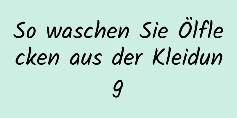 So waschen Sie Ölflecken aus der Kleidung