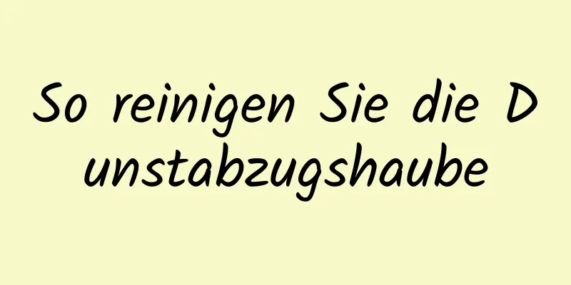 So reinigen Sie die Dunstabzugshaube