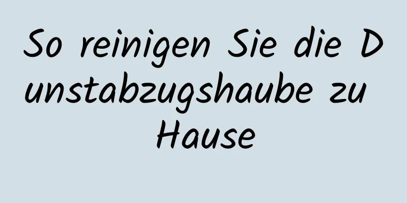 So reinigen Sie die Dunstabzugshaube zu Hause