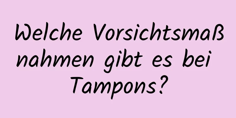 Welche Vorsichtsmaßnahmen gibt es bei Tampons?