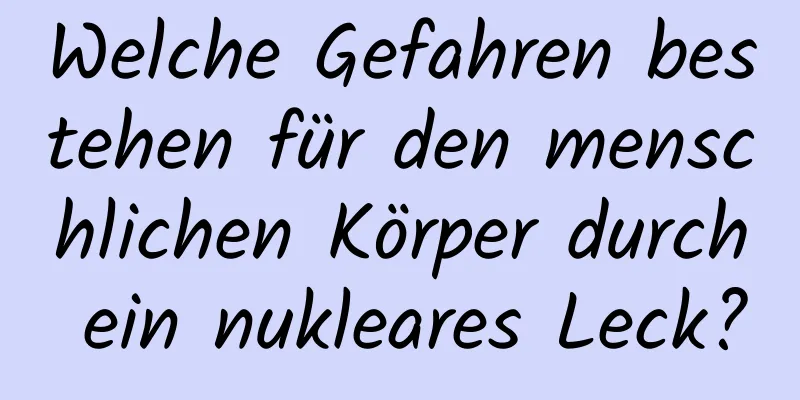 Welche Gefahren bestehen für den menschlichen Körper durch ein nukleares Leck?